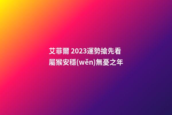 艾菲爾 2023運勢搶先看 屬猴安穩(wěn)無憂之年